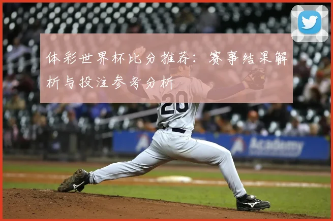 体彩世界杯比分推荐：赛事结果解析与投注参考分析