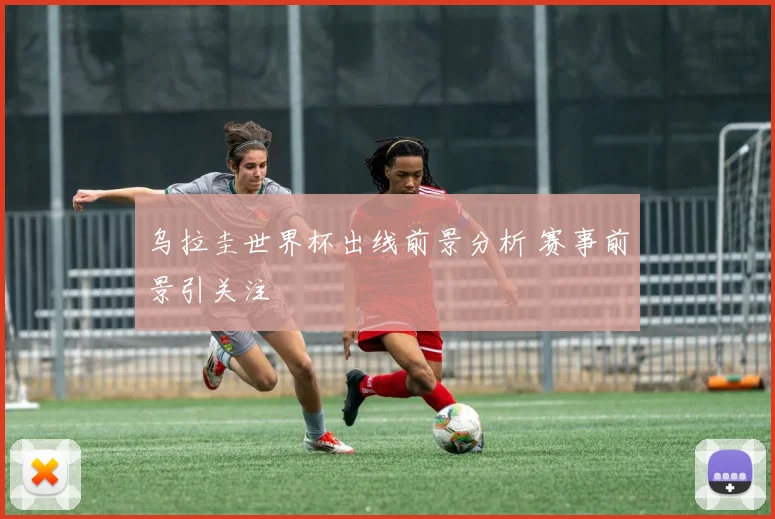 乌拉圭世界杯出线前景分析 赛事前景引关注