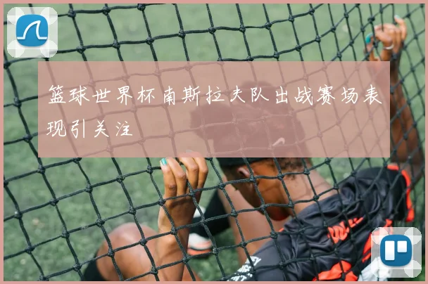 篮球世界杯南斯拉夫队出战赛场表现引关注