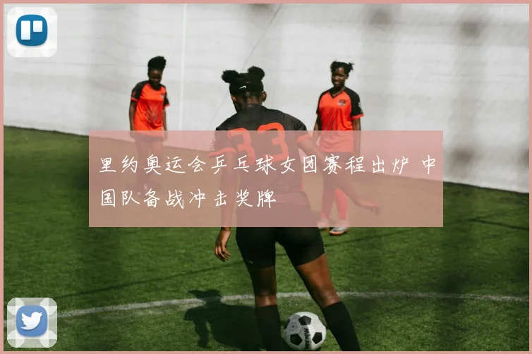 里约奥运会乒乓球女团赛程出炉 中国队备战冲击奖牌
