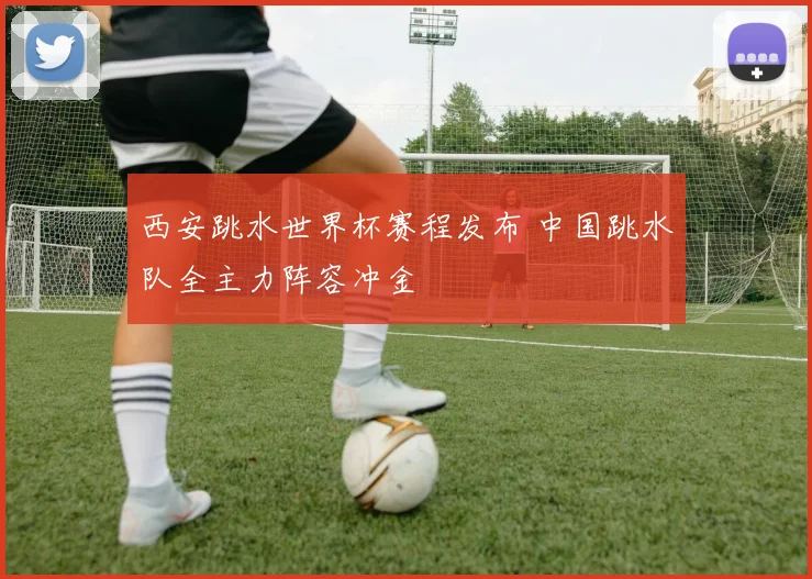 西安跳水世界杯赛程发布 中国跳水队全主力阵容冲金