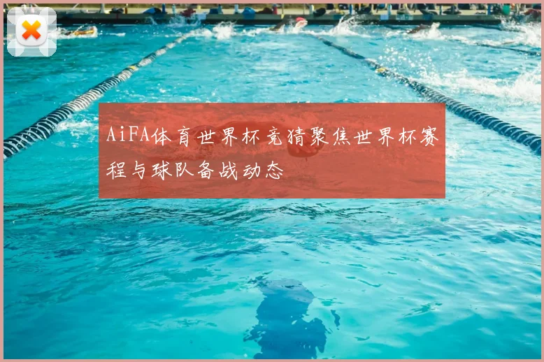 AiFA体育世界杯竞猜聚焦世界杯赛程与球队备战动态