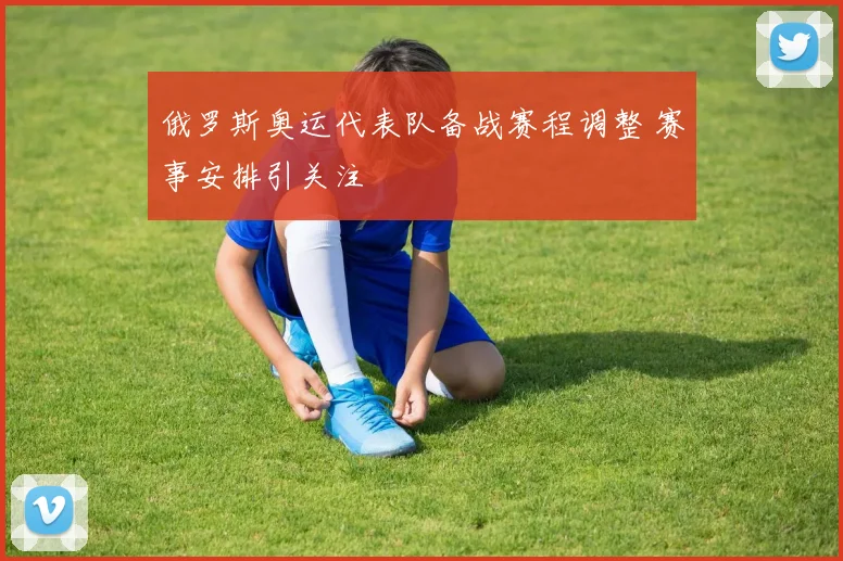俄罗斯奥运代表队备战赛程调整 赛事安排引关注
