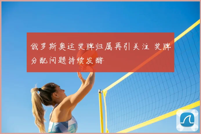 俄罗斯奥运奖牌归属再引关注 奖牌分配问题持续发酵