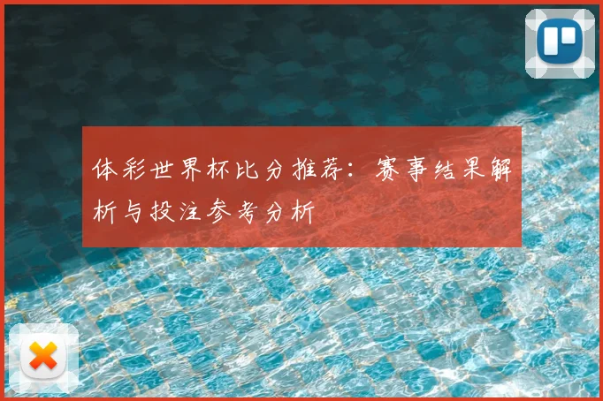 体彩世界杯比分推荐：赛事结果解析与投注参考分析