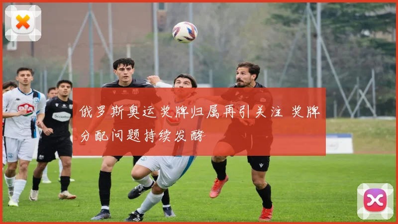 俄罗斯奥运奖牌归属再引关注 奖牌分配问题持续发酵