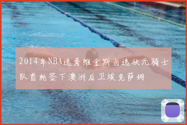 2014年NBA选秀维金斯当选状元骑士队首轮签下澳洲后卫埃克萨姆