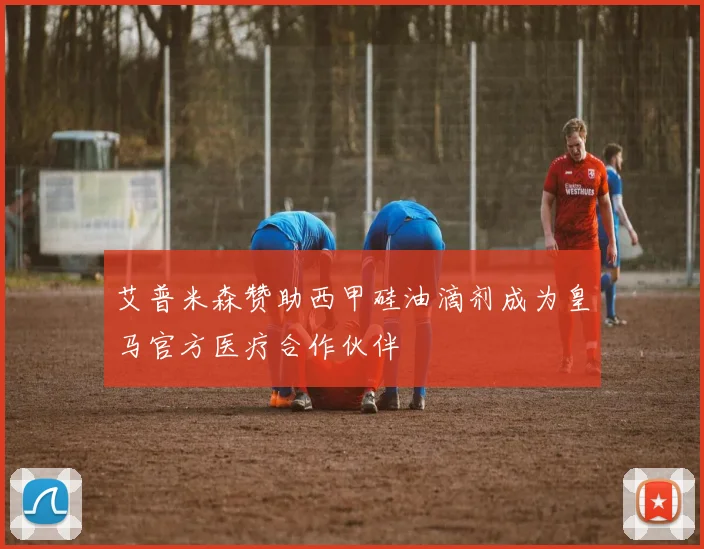 艾普米森赞助西甲硅油滴剂成为皇马官方医疗合作伙伴