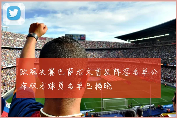 欧冠决赛巴萨尤文首发阵容名单公布双方球员名单已揭晓