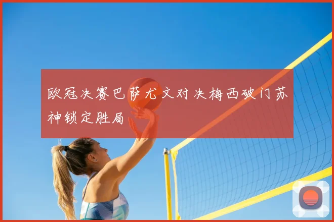 欧冠决赛巴萨尤文对决梅西破门苏神锁定胜局