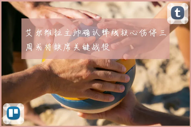 艾尔维拉主帅确认锋线核心伤停三周或将缺席关键战役