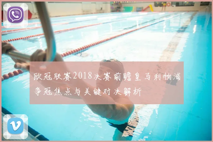 欧冠联赛2018决赛前瞻皇马利物浦争冠焦点与关键对决解析