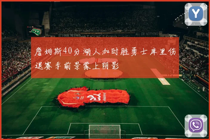 詹姆斯40分湖人加时胜勇士库里伤退赛季前景蒙上阴影