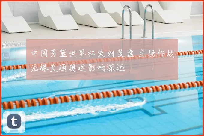 中国男篮世界杯失利复盘 主场作战无缘直通奥运影响深远