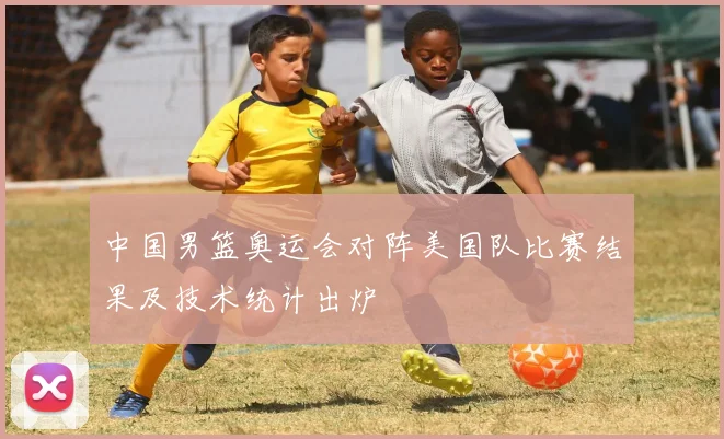 中国男篮奥运会对阵美国队比赛结果及技术统计出炉