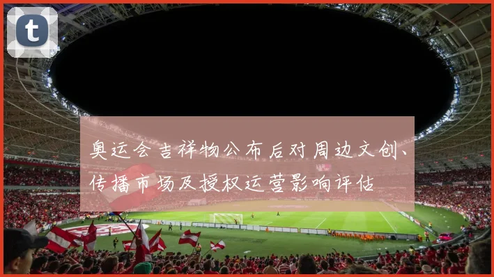 奥运会吉祥物公布后对周边文创、传播市场及授权运营影响评估