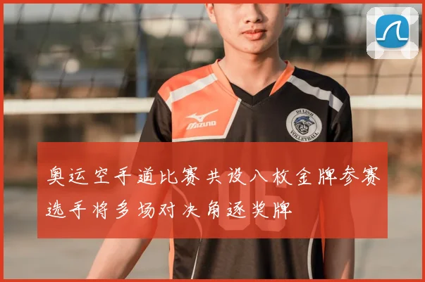 奥运空手道比赛共设八枚金牌参赛选手将多场对决角逐奖牌