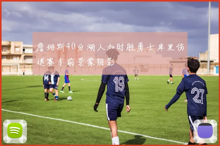 詹姆斯40分湖人加时胜勇士库里伤退赛季前景蒙阴影