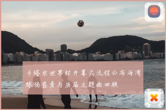 卡塔尔世界杯开幕式流程公布海湾球场首秀与历届主题曲回顾