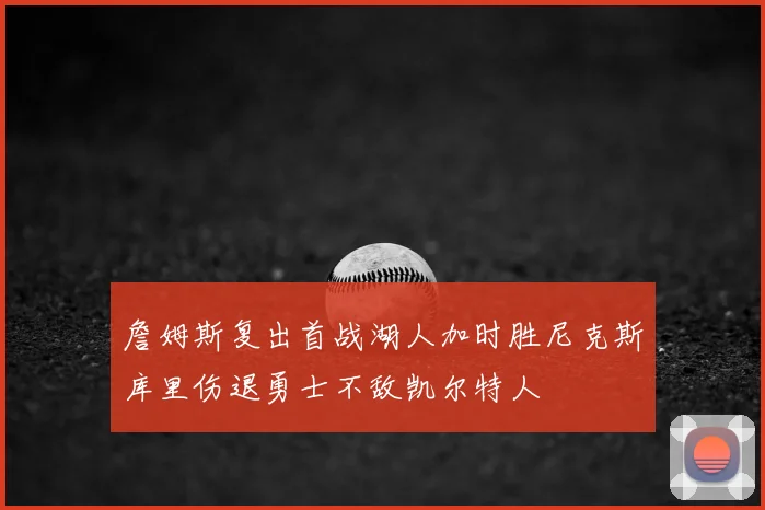詹姆斯复出首战湖人加时胜尼克斯库里伤退勇士不敌凯尔特人