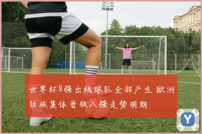 世界杯8强出线球队全部产生 欧洲劲旅集体晋级八强走势明朗