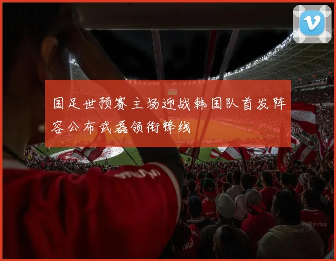 国足世预赛主场迎战韩国队首发阵容公布武磊领衔锋线