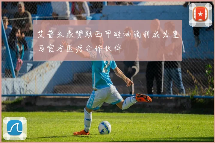 艾普米森赞助西甲硅油滴剂成为皇马官方医疗合作伙伴