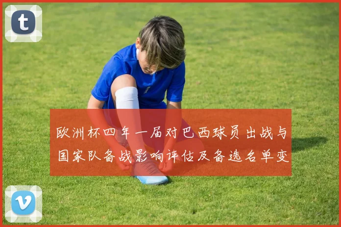 欧洲杯四年一届对巴西球员出战与国家队备战影响评估及备选名单变化