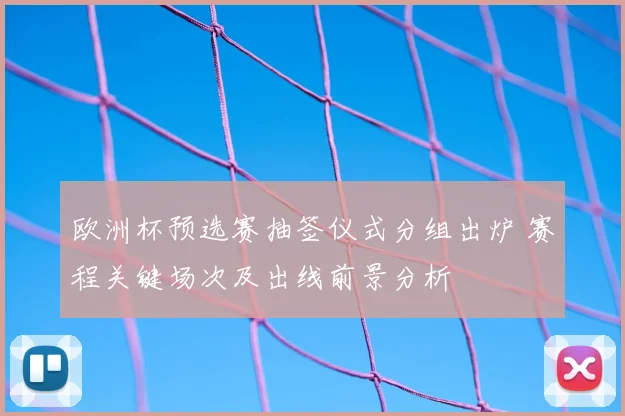 欧洲杯预选赛抽签仪式分组出炉 赛程关键场次及出线前景分析