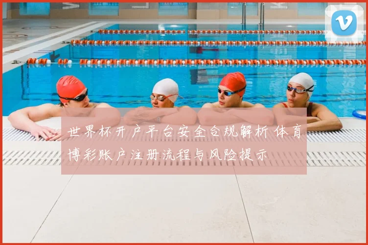 世界杯开户平台安全合规解析 体育博彩账户注册流程与风险提示