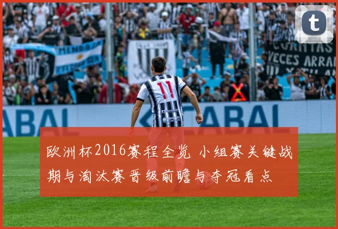 欧洲杯2016赛程全览 小组赛关键战期与淘汰赛晋级前瞻与夺冠看点