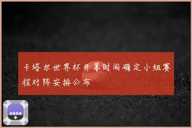 卡塔尔世界杯开幕时间确定小组赛程对阵安排公布