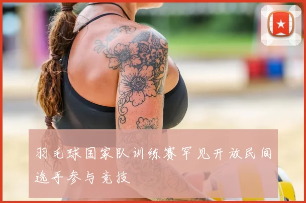 羽毛球国家队训练赛罕见开放民间选手参与竞技