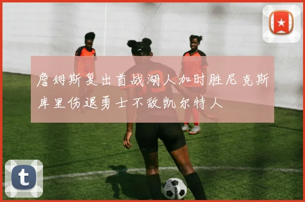 詹姆斯复出首战湖人加时胜尼克斯库里伤退勇士不敌凯尔特人