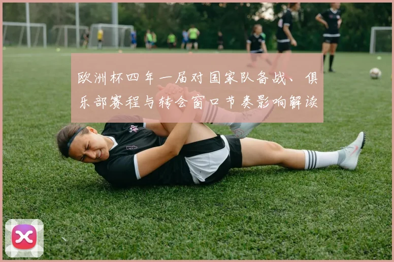 欧洲杯四年一届对国家队备战、俱乐部赛程与转会窗口节奏影响解读