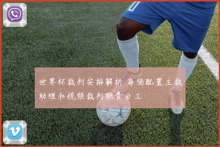 世界杯裁判安排解析 每场配置主裁助理和视频裁判职责分工