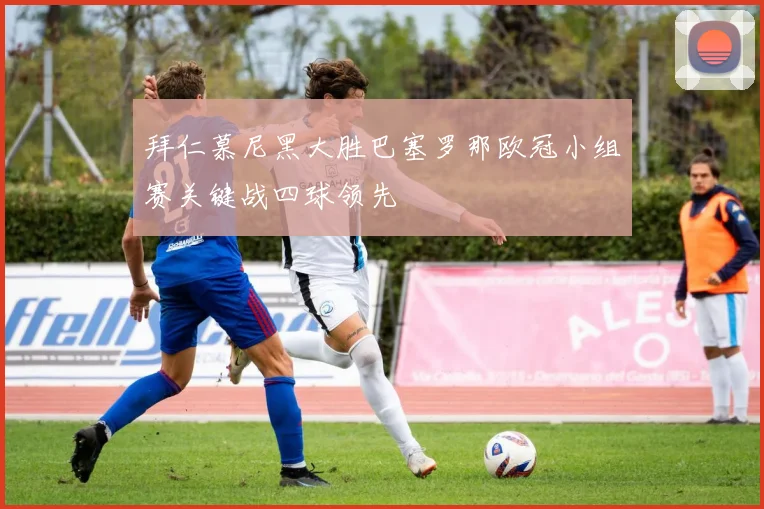 拜仁慕尼黑大胜巴塞罗那欧冠小组赛关键战四球领先