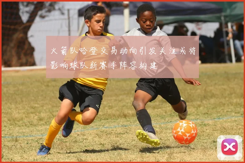 火箭队哈登交易动向引发关注或将影响球队新赛季阵容构建