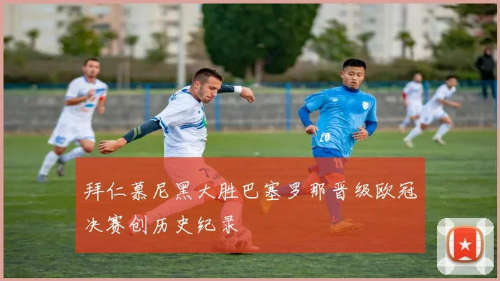 拜仁慕尼黑大胜巴塞罗那晋级欧冠决赛创历史纪录