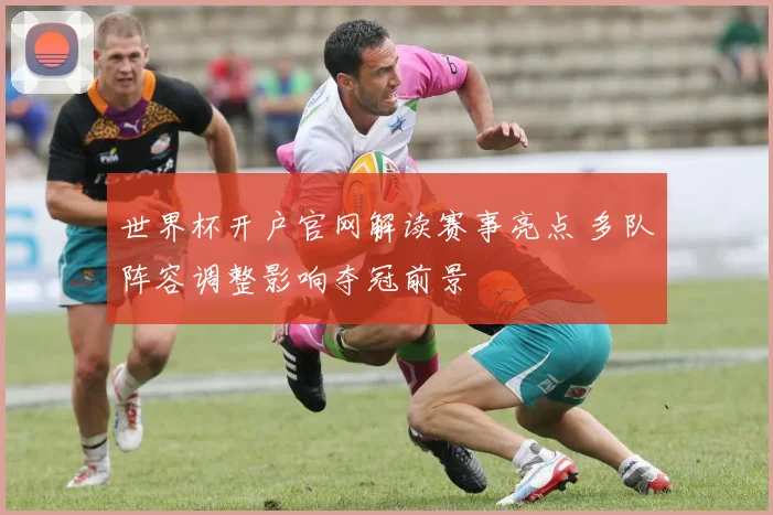 世界杯开户官网解读赛事亮点 多队阵容调整影响夺冠前景