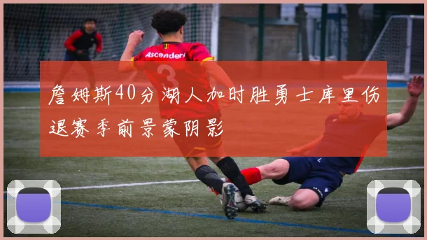 詹姆斯40分湖人加时胜勇士库里伤退赛季前景蒙阴影