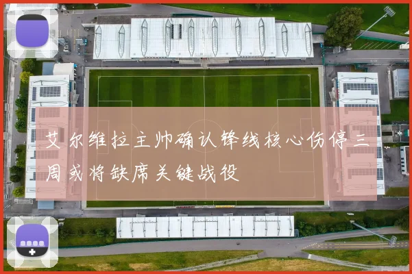 艾尔维拉主帅确认锋线核心伤停三周或将缺席关键战役