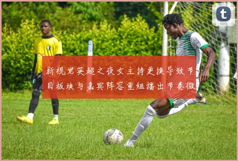 新视觉英超之夜女主持更换导致节目板块与嘉宾阵容重组播出节奏微调