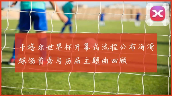 卡塔尔世界杯开幕式流程公布海湾球场首秀与历届主题曲回顾