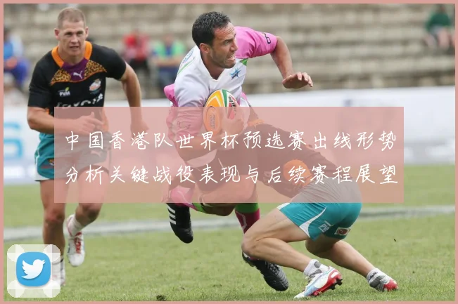 中国香港队世界杯预选赛出线形势分析关键战役表现与后续赛程展望